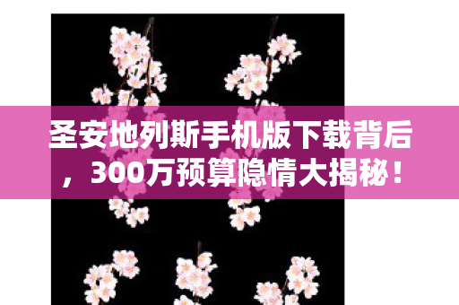 圣安地列斯手机版下载背后,300万预算隐情大揭秘! 圣安地列斯手机版下载背后,300万预算隐情大揭秘!