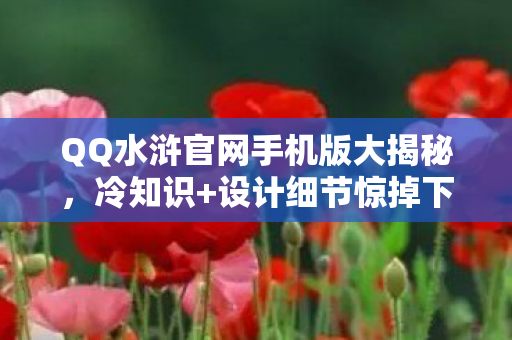 QQ水浒官网手机版大揭秘,冷知识+设计细节惊掉下巴! QQ水浒官网手机版大揭秘,冷知识+设计细节惊掉下巴!