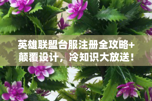 英雄联盟台服注册全攻略+颠覆设计，冷知识大放送！