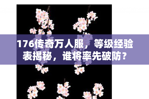 176传奇万人服,等级经验表揭秘,谁将率先破防? 176传奇万人服,等级经验表揭秘,谁将率先破防?