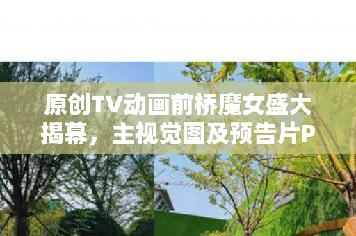 原创TV动画前桥魔女盛大揭幕，主视觉图及预告片PV亮相！即将开播！