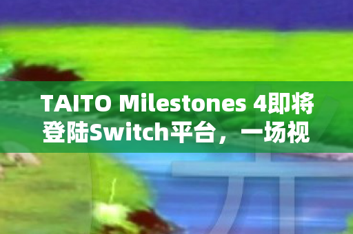 TAITO Milestones 4即将登陆Switch平台，一场视觉盛宴的期待