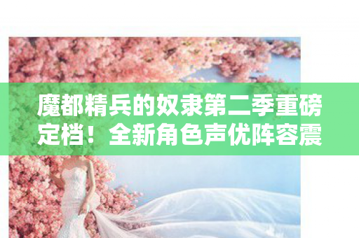 魔都精兵的奴隶第二季重磅定档！全新角色声优阵容震撼公开