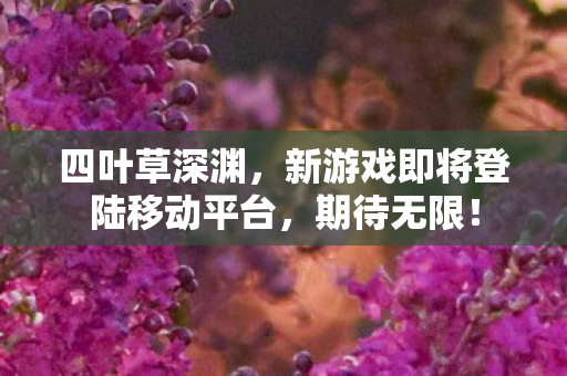 四叶草深渊，新游戏即将登陆移动平台，期待无限！