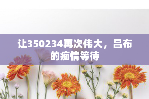 让350234再次伟大，吕布的痴情等待