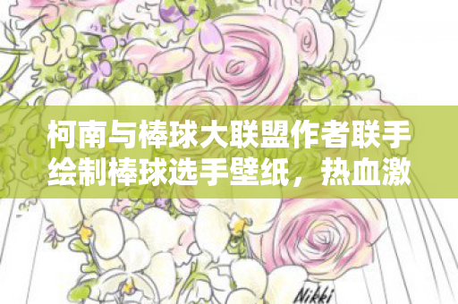 柯南与棒球大联盟作者联手绘制棒球选手壁纸，热血激情的碰撞