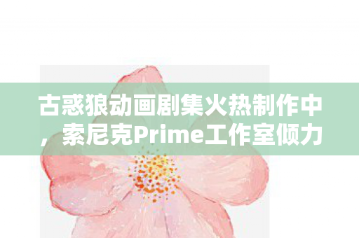 古惑狼动画剧集火热制作中，索尼克Prime工作室倾力打造