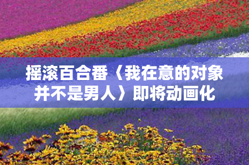 摇滚百合番〈我在意的对象并不是男人〉即将动画化