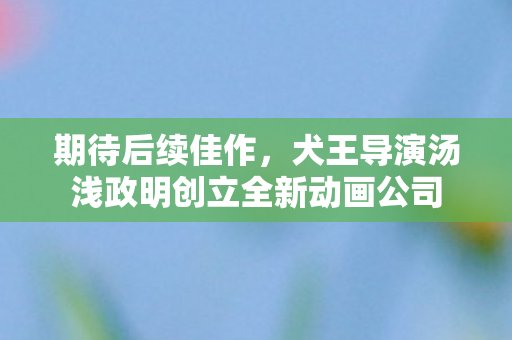 期待后续佳作，犬王导演汤浅政明创立全新动画公司