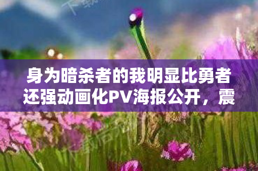 身为暗杀者的我明显比勇者还强动画化PV海报公开，震撼亮相与期待的热潮