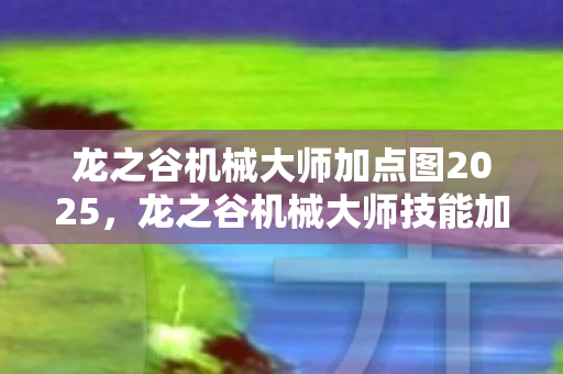龙之谷机械大师加点图2025，龙之谷机械大师技能加点策略，打造高效战斗机器，龙之谷机械大师2025技能加点图，打造高效战斗机器