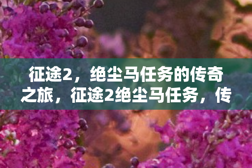 征途2，绝尘马任务的传奇之旅，征途2绝尘马任务，传奇之旅开启