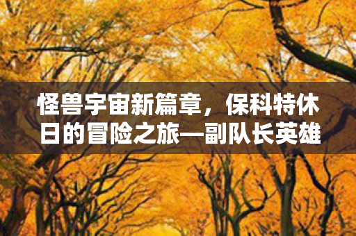 怪兽宇宙新篇章，保科特休日的冒险之旅—副队长英雄传