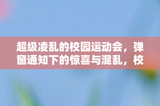 超级凌乱的校园运动会，弹窗通知下的惊喜与混乱，校园运动会，弹窗通知下的惊喜与混乱