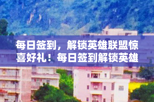 每日签到，解锁英雄联盟惊喜好礼！每日签到解锁英雄联盟惊喜好礼