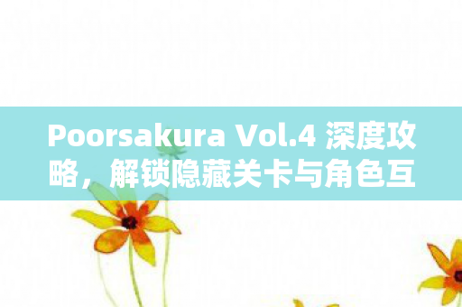 Poorsakura Vol.4 深度攻略，解锁隐藏关卡与角色互动，Poorsakura Vol.4 深度攻略，解锁隐藏关卡与角色互动