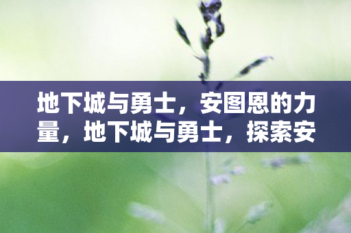 地下城与勇士，安图恩的力量，地下城与勇士，探索安图恩的神秘力量