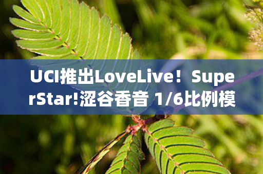 UCI推出LoveLive！SuperStar!涩谷香音 1/6比例模型—闪耀新星之魅力展现