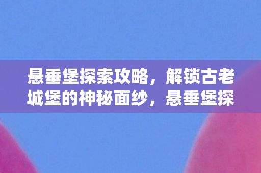 悬垂堡探索攻略，解锁古老城堡的神秘面纱，悬垂堡探索全攻略，揭秘历史与奇迹的交汇