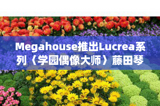 Megahouse推出Lucrea系列〈学园偶像大师〉藤田琴音