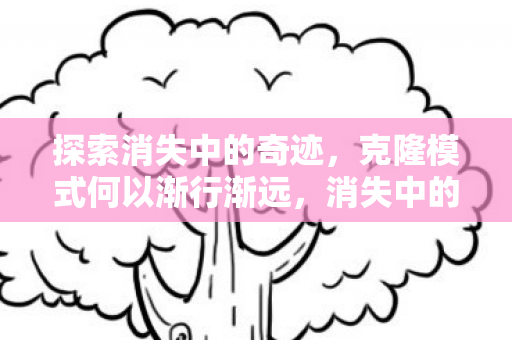 探索消失中的奇迹，克隆模式何以渐行渐远，消失中的奇迹，克隆模式的渐行渐远