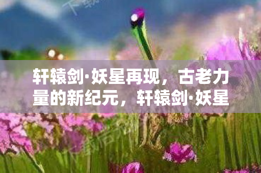 妖星再现书写古老力量新纪元图片