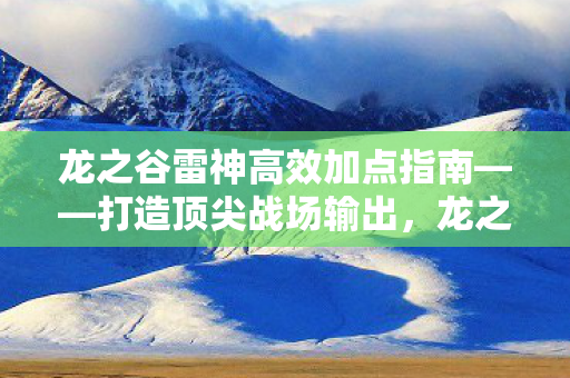 龙之谷雷神高效加点指南——打造顶尖战场输出，龙之谷雷神高效加点策略，塑造顶级战场输出竞争力