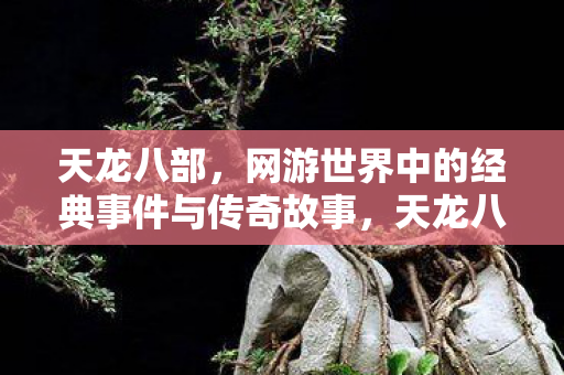 天龙八部，网游世界中的经典事件与传奇故事，天龙八部，网游世界的经典事件与传奇故事
