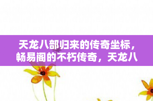 天龙八部归来的传奇坐标，畅易阁的不朽传奇，天龙八部归来的传奇坐标与畅易阁的不朽传奇