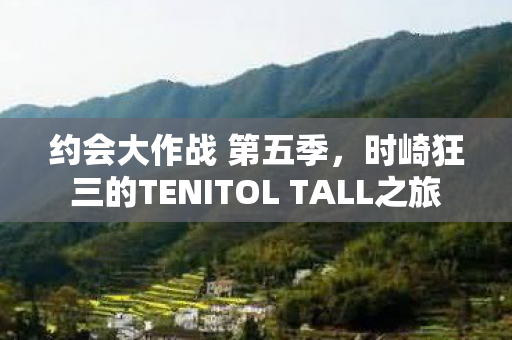 约会大作战 第五季，时崎狂三的TENITOL TALL之旅