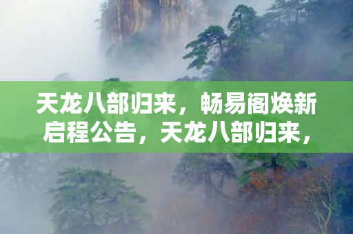 天龙八部归来，畅易阁焕新启程公告，天龙八部归来，畅易阁焕发新生公告