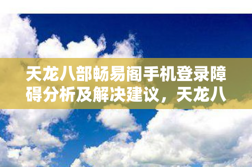 天龙八部畅易阁手机登录障碍分析及解决建议，天龙八部畅易阁手机登录问题解析与解决策略