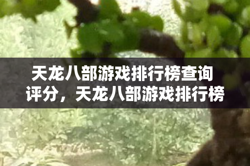 天龙八部游戏排行榜查询 评分，天龙八部游戏排行榜，谁是江湖之巅的霸主？天龙八部江湖争霸赛，谁是江湖之巅的霸主？