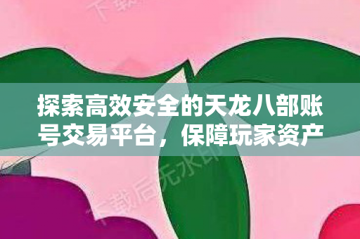 探索高效安全的天龙八部账号交易平台，保障玩家资产的明智选择，探索智选，天龙八部账号交易平台，高效安全保障玩家资产