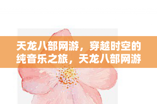 天龙八部网游，穿越时空的纯音乐之旅，天龙八部网游引发时空穿越热潮，纯音乐带你启程非凡旅程