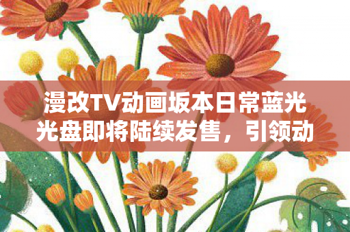 漫改TV动画坂本日常蓝光光盘即将陆续发售，引领动漫迷期待热潮！