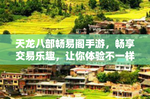 天龙八部畅易阁手游，畅享交易乐趣，让你体验不一样的江湖生活