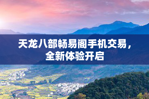 天龙八部畅易阁手机交易，全新体验开启