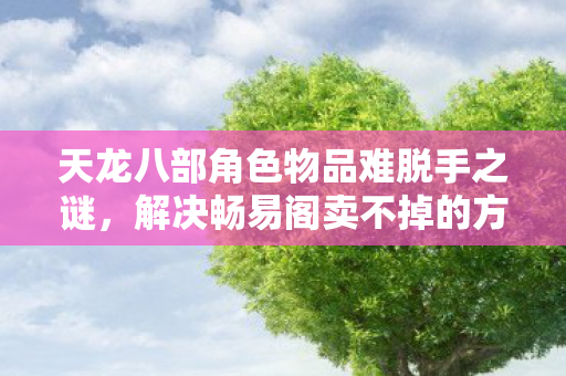 天龙八部角色物品难脱手之谜，解决畅易阁卖不掉的方法与策略