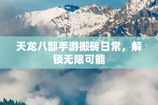 天龙八部手游搬砖日常，解锁无限可能