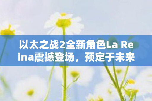 以太之战2全新角色La Reina震撼登场，预定于未来数年亮相