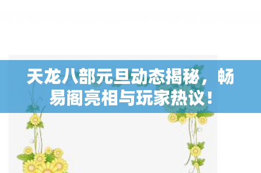 天龙八部元旦动态揭秘，畅易阁亮相与玩家热议！