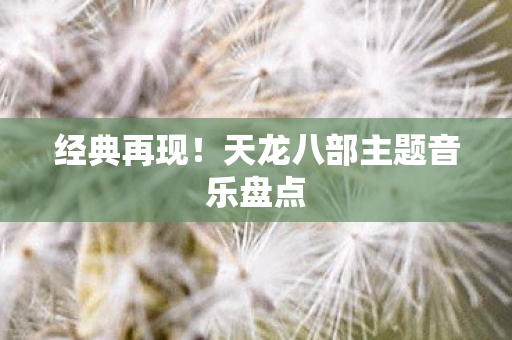 经典再现！天龙八部主题音乐盘点
