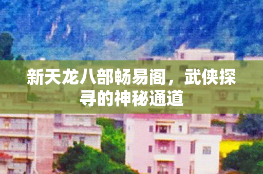 新天龙八部畅易阁，武侠探寻的神秘通道