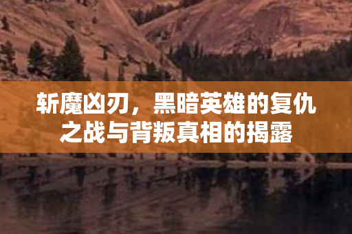 斩魔凶刃，黑暗英雄的复仇之战与背叛真相的揭露
