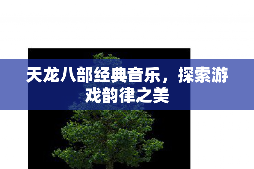天龙八部经典音乐，探索游戏韵律之美