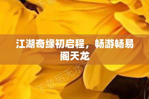 江湖奇缘初启程，畅游畅易阁天龙