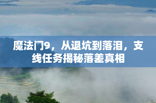 魔法门9,从退坑到落泪,支线任务揭秘落差真相 魔法门9,从退坑到落泪,支线任务揭秘落差真相