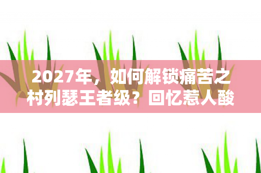2027年，如何解锁痛苦之村列瑟王者级？回忆惹人酸！