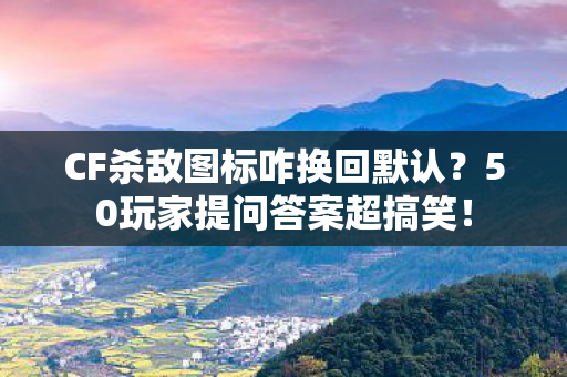 CF杀敌图标咋换回默认?50玩家提问答案超搞笑! CF杀敌图标咋换回默认?50玩家提问答案超搞笑!
